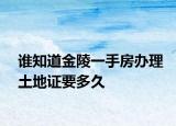 谁知道金陵一手房办理土地证要多久