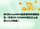 绱㈠凹wisp600n鎬庝箞杩炴帴钃濈墮（索尼WI-SP600N耳机怎么连接win10电脑）