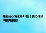 韩剧我心荡漾第15集（我心荡漾 韩国电视剧）