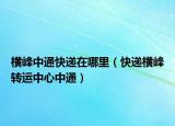 横峰中通快递在哪里（快递横峰转运中心中通）