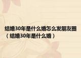 结婚30年是什么婚怎么发朋友圈（结婚30年是什么婚）