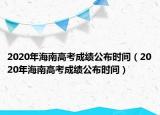 2020年海南高考成绩公布时间（2020年海南高考成绩公布时间）