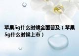 苹果5g什么时候全面普及（苹果5g什么时候上市）