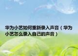 华为小艺如何重新录入声音（华为小艺怎么录入自己的声音）