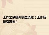 工作之余提升哪些技能（工作技能有哪些）