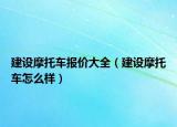 建设摩托车报价大全（建设摩托车怎么样）