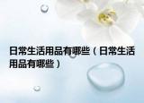 日常生活用品有哪些（日常生活用品有哪些）