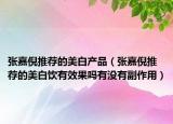 张嘉倪推荐的美白产品（张嘉倪推荐的美白饮有效果吗有没有副作用）
