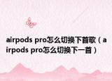 airpods pro怎么切换下首歌（airpods pro怎么切换下一首）