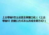 上古卷轴5怎么设置全屏窗口化（《上古卷轴5》的窗口方式怎么改成全屏方式?）