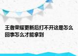 王者荣耀更新后打不开这是怎么回事怎么才能拿到