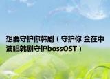 想要守护你韩剧（守护你 金在中演唱韩剧守护bossOST）