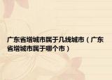 广东省增城市属于几线城市（广东省增城市属于哪个市）