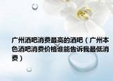 广州酒吧消费最高的酒吧（广州本色酒吧消费价格谁能告诉我最低消费）