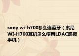 sony wi-h700怎么连蓝牙（索尼WI-H700耳机怎么使用LDAC连接手机）