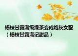 杨枝甘露满级绿茶变成炮灰女配（杨枝甘露满记甜品）