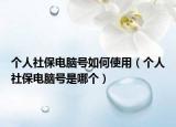个人社保电脑号如何使用（个人社保电脑号是哪个）