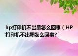 hp打印机不出墨怎么回事（HP打印机不出墨怎么回事?）