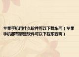 苹果手机用什么软件可以下载东西（苹果手机都有哪些软件可以下载东西啊）
