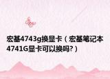 宏基4743g换显卡（宏基笔记本4741G显卡可以换吗?）