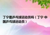 丁宁是乒乓球运动员吗（丁宁 中国乒乓球运动员）