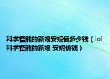 科学怪熊的新娘安妮值多少钱（lol科学怪熊的新娘 安妮价钱）