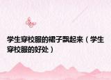 学生穿校服的裙子飘起来（学生穿校服的好处）