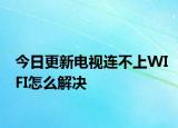 今日更新电视连不上WIFI怎么解决