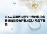 求417翠微居未删节小说的解压密码谁知道呢告诉我从别人网盘下载的