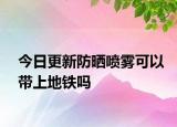 今日更新防晒喷雾可以带上地铁吗