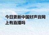 今日更新中国好声音网上有直播吗