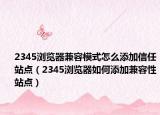 2345浏览器兼容模式怎么添加信任站点（2345浏览器如何添加兼容性站点）