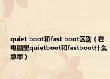 quiet boot和fast boot区别（在电脑里quietboot和fastboot什么意思）