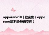 opporeno10十倍变焦（oppo reno是不是60倍变焦）