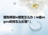搜狗绑架ie搜索怎么办（ie被sogou劫持怎么处理?）