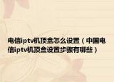 电信iptv机顶盒怎么设置（中国电信iptv机顶盒设置步骤有哪些）