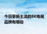 今日更新主流的8K电视品牌有哪些