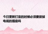 今日更新打雷的时候必须要拔掉电视的插座吗