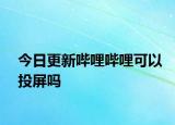 今日更新哔哩哔哩可以投屏吗