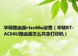 华硕路由器rtac66u设置（华硕RT-AC86U路由器怎么共享打印机）