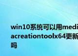 win10系统可以用mediacreationtoolx64更新吗