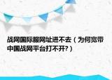 战网国际服网址进不去（为何宽带中国战网平台打不开?）