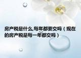 房产税是什么,每年都要交吗（现在的房产税是每一年都交吗）