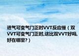 进气可变气门正时VVT反应慢（双VVT可变气门正时,这比双VVT好吗,好在哪里?）