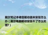 戴尔笔记本硬盘驱动器未安装怎么办（戴尔电脑驱动安装不了怎么处理?）