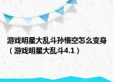 游戏明星大乱斗孙悟空怎么变身（游戏明星大乱斗4.1）