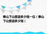 泰山下山索道多少钱一位（泰山下山索道多少钱）