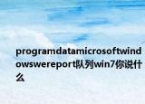 programdatamicrosoftwindowswereport队列win7你说什么