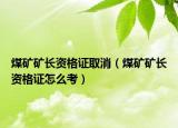 煤矿矿长资格证取消（煤矿矿长资格证怎么考）