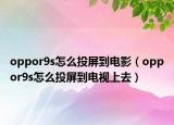 oppor9s怎么投屏到电影（oppor9s怎么投屏到电视上去）